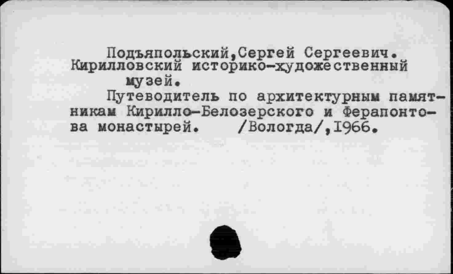 ﻿Подъяпольский,Сергей Сергеевич. Кирилловский историко-художественный музей.
Путеводитель по архитектурным памятникам Кирилло-Белозерского и Ферапонтова монастырей. /Вологда/,1966.